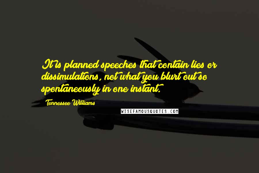 Tennessee Williams Quotes: It is planned speeches that contain lies or dissimulations, not what you blurt out so spontaneously in one instant.