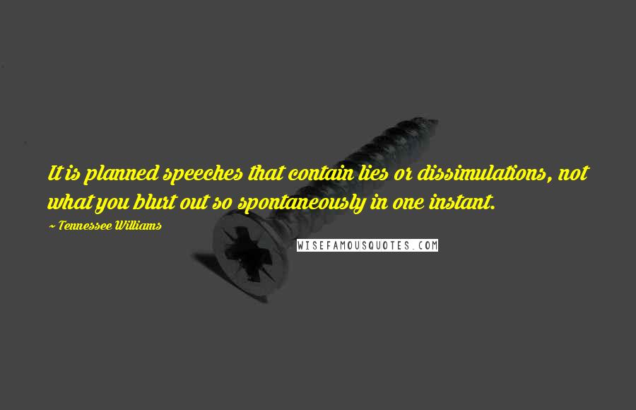 Tennessee Williams Quotes: It is planned speeches that contain lies or dissimulations, not what you blurt out so spontaneously in one instant.