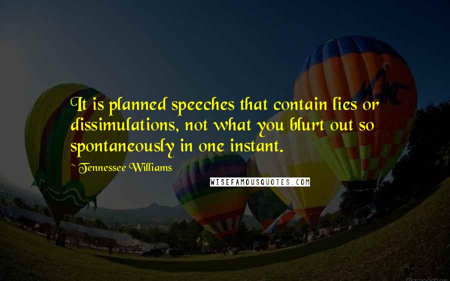 Tennessee Williams Quotes: It is planned speeches that contain lies or dissimulations, not what you blurt out so spontaneously in one instant.
