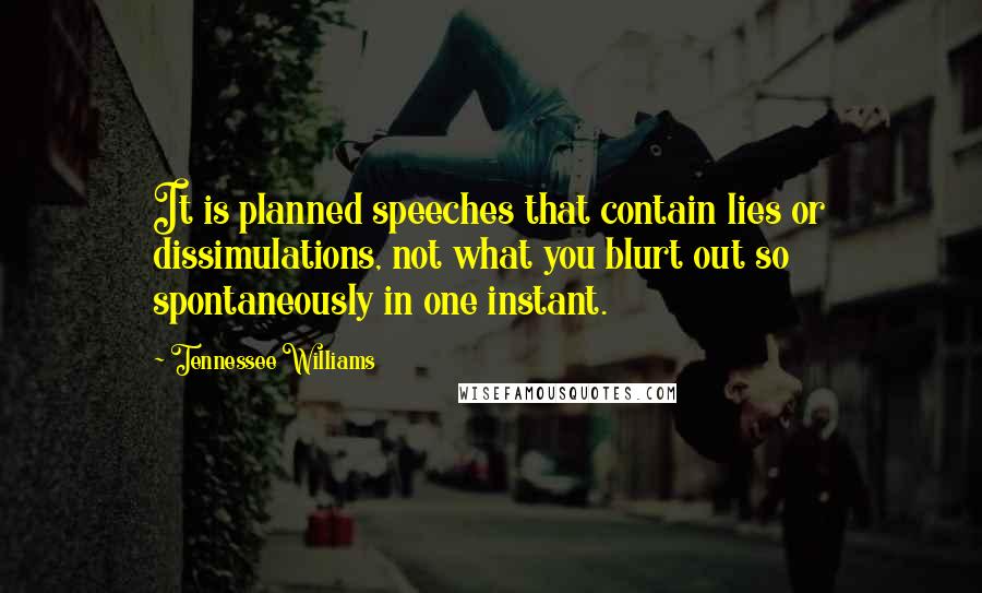 Tennessee Williams Quotes: It is planned speeches that contain lies or dissimulations, not what you blurt out so spontaneously in one instant.