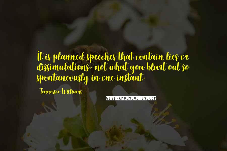 Tennessee Williams Quotes: It is planned speeches that contain lies or dissimulations, not what you blurt out so spontaneously in one instant.