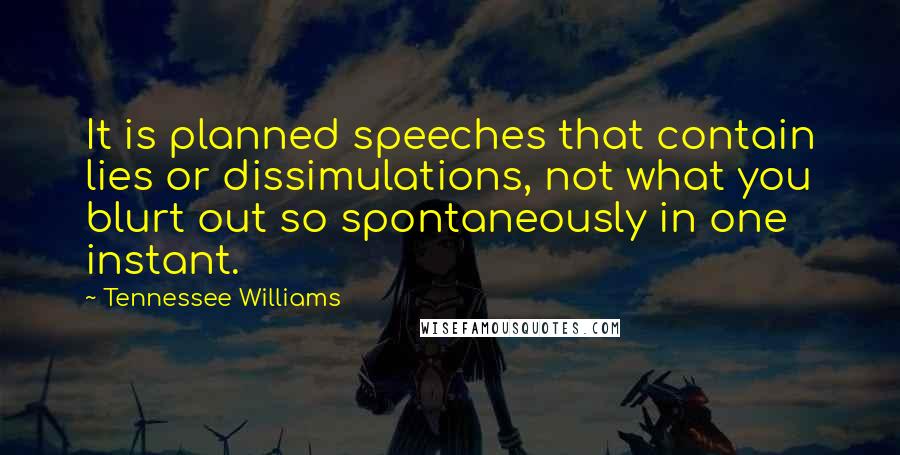 Tennessee Williams Quotes: It is planned speeches that contain lies or dissimulations, not what you blurt out so spontaneously in one instant.