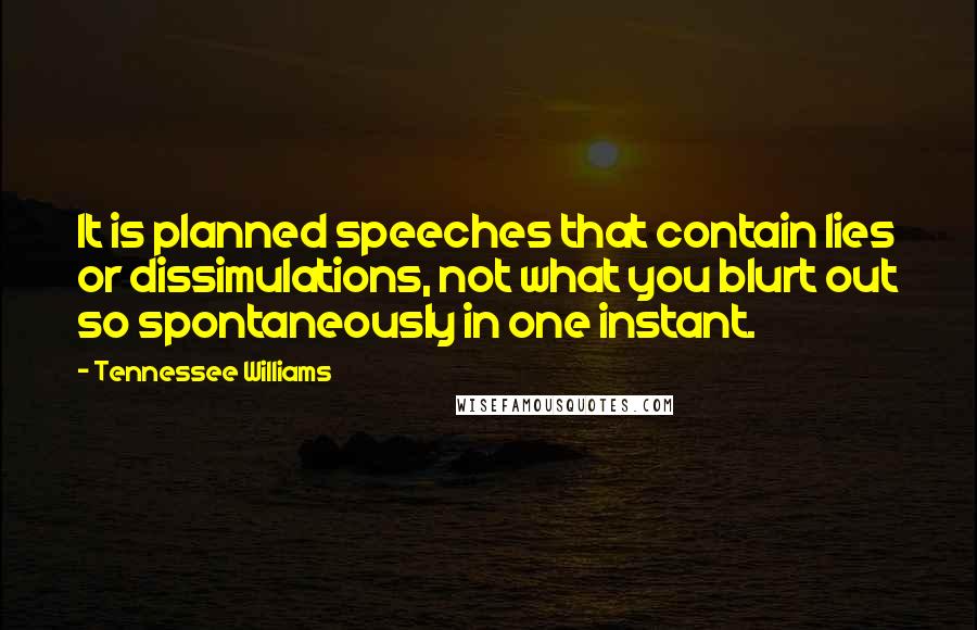 Tennessee Williams Quotes: It is planned speeches that contain lies or dissimulations, not what you blurt out so spontaneously in one instant.