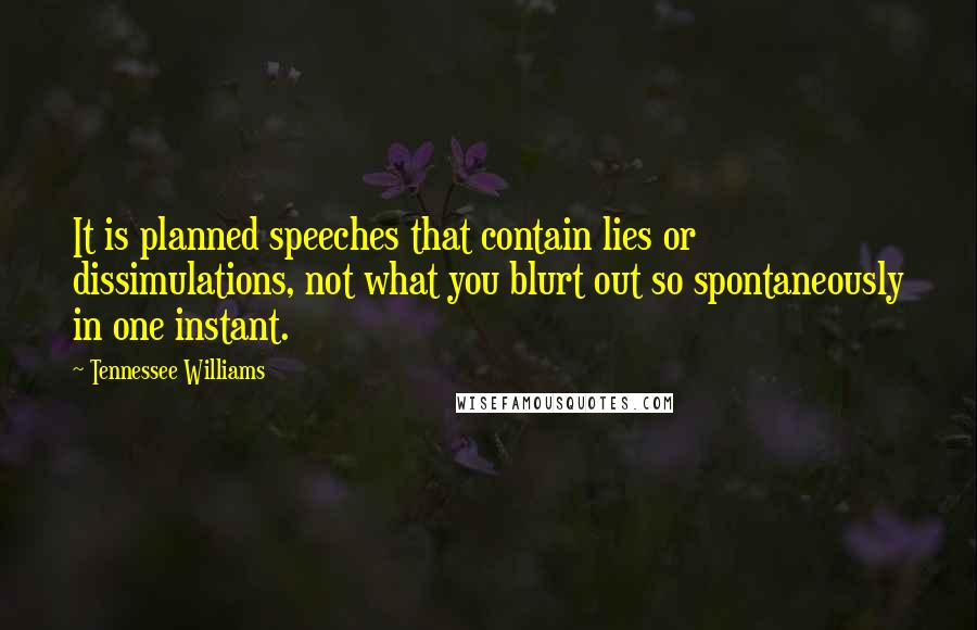 Tennessee Williams Quotes: It is planned speeches that contain lies or dissimulations, not what you blurt out so spontaneously in one instant.