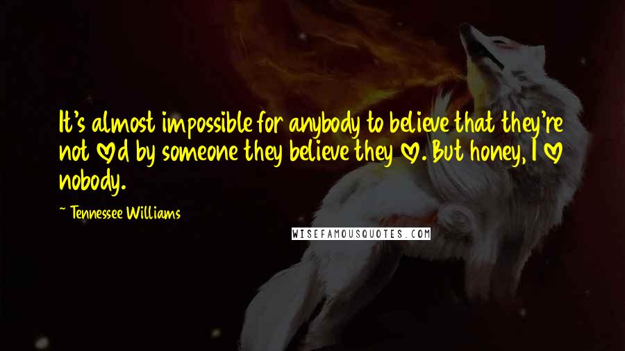 Tennessee Williams Quotes: It's almost impossible for anybody to believe that they're not loved by someone they believe they love. But honey, I love nobody.