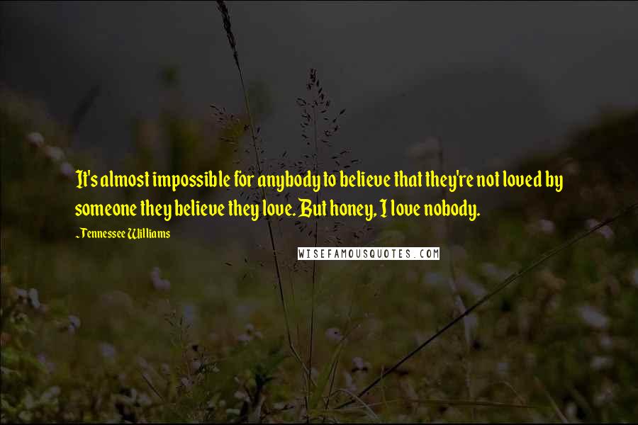 Tennessee Williams Quotes: It's almost impossible for anybody to believe that they're not loved by someone they believe they love. But honey, I love nobody.