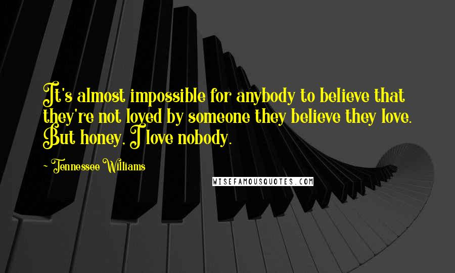 Tennessee Williams Quotes: It's almost impossible for anybody to believe that they're not loved by someone they believe they love. But honey, I love nobody.