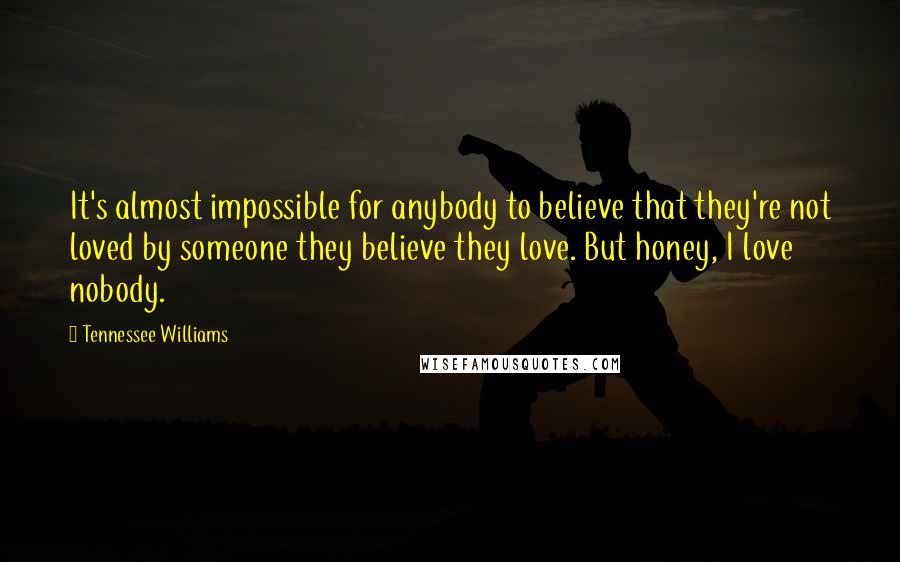 Tennessee Williams Quotes: It's almost impossible for anybody to believe that they're not loved by someone they believe they love. But honey, I love nobody.