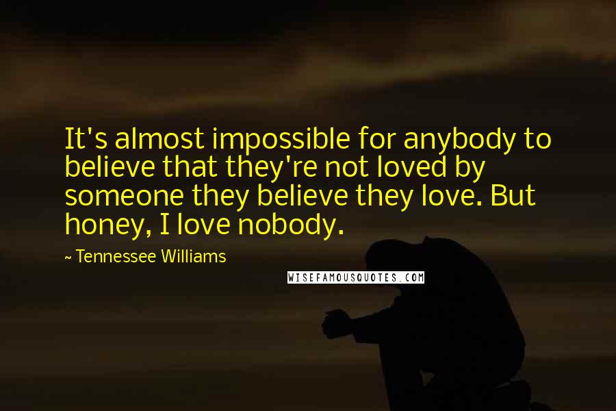 Tennessee Williams Quotes: It's almost impossible for anybody to believe that they're not loved by someone they believe they love. But honey, I love nobody.