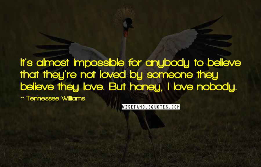 Tennessee Williams Quotes: It's almost impossible for anybody to believe that they're not loved by someone they believe they love. But honey, I love nobody.