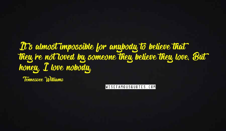 Tennessee Williams Quotes: It's almost impossible for anybody to believe that they're not loved by someone they believe they love. But honey, I love nobody.