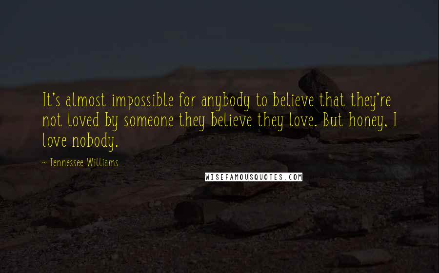 Tennessee Williams Quotes: It's almost impossible for anybody to believe that they're not loved by someone they believe they love. But honey, I love nobody.