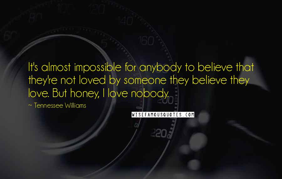 Tennessee Williams Quotes: It's almost impossible for anybody to believe that they're not loved by someone they believe they love. But honey, I love nobody.