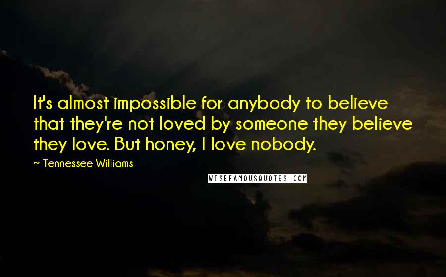 Tennessee Williams Quotes: It's almost impossible for anybody to believe that they're not loved by someone they believe they love. But honey, I love nobody.