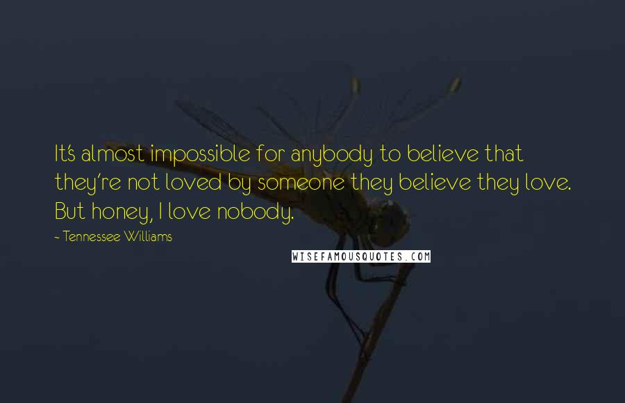 Tennessee Williams Quotes: It's almost impossible for anybody to believe that they're not loved by someone they believe they love. But honey, I love nobody.