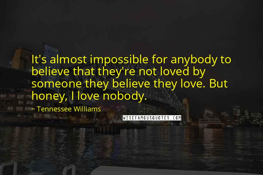 Tennessee Williams Quotes: It's almost impossible for anybody to believe that they're not loved by someone they believe they love. But honey, I love nobody.