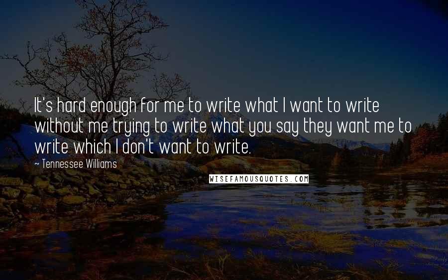 Tennessee Williams Quotes: It's hard enough for me to write what I want to write without me trying to write what you say they want me to write which I don't want to write.