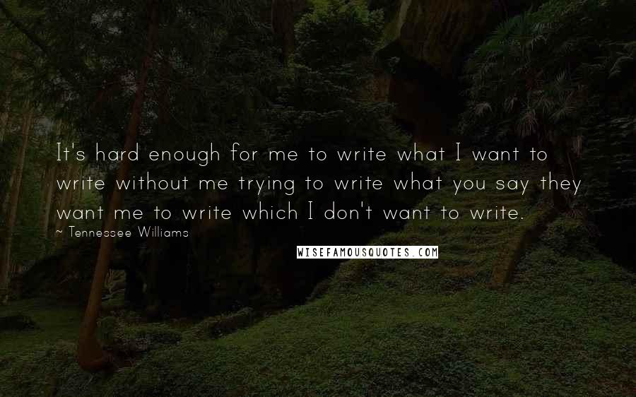 Tennessee Williams Quotes: It's hard enough for me to write what I want to write without me trying to write what you say they want me to write which I don't want to write.