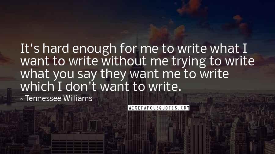 Tennessee Williams Quotes: It's hard enough for me to write what I want to write without me trying to write what you say they want me to write which I don't want to write.