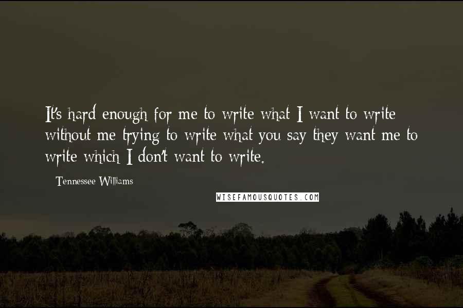 Tennessee Williams Quotes: It's hard enough for me to write what I want to write without me trying to write what you say they want me to write which I don't want to write.