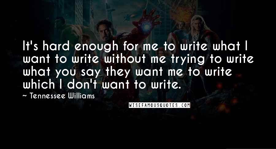 Tennessee Williams Quotes: It's hard enough for me to write what I want to write without me trying to write what you say they want me to write which I don't want to write.