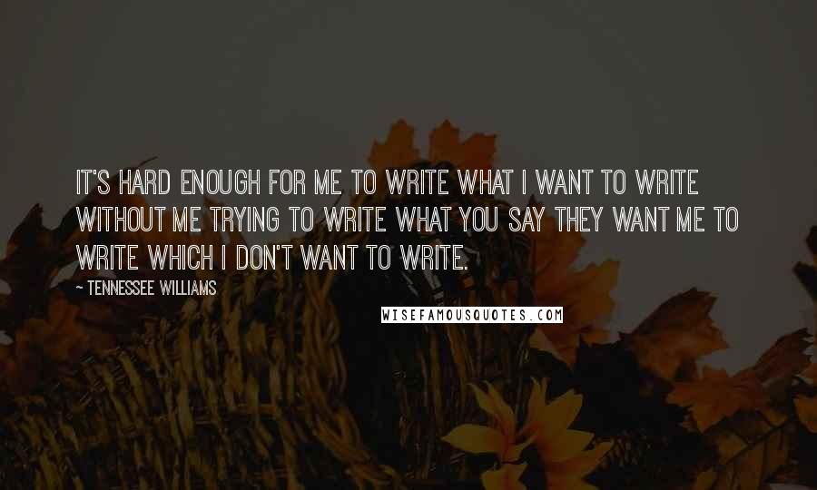 Tennessee Williams Quotes: It's hard enough for me to write what I want to write without me trying to write what you say they want me to write which I don't want to write.