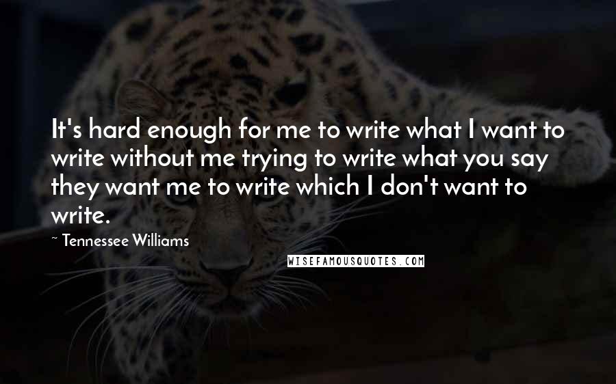 Tennessee Williams Quotes: It's hard enough for me to write what I want to write without me trying to write what you say they want me to write which I don't want to write.