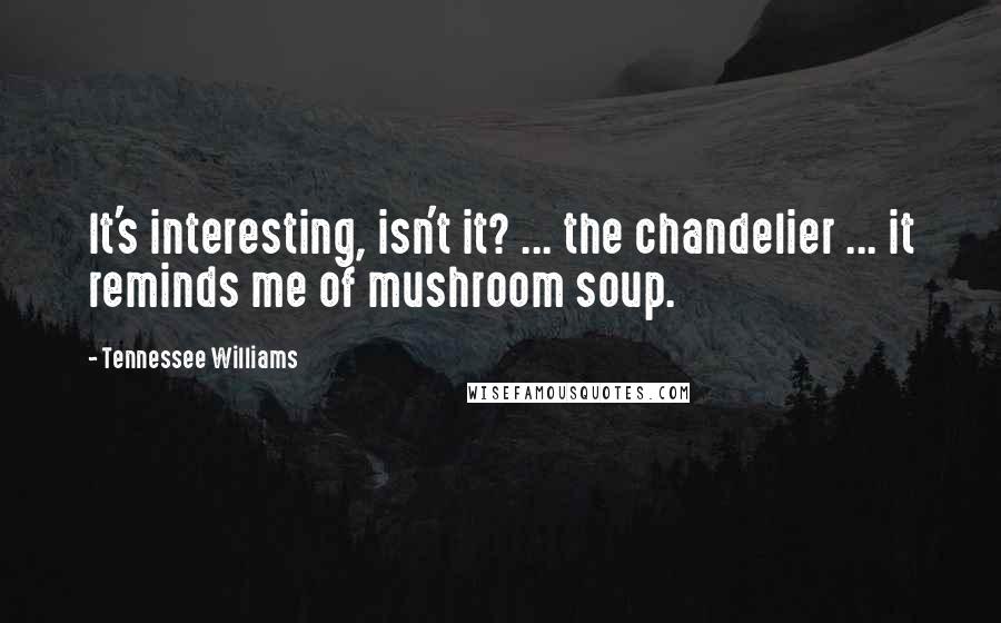 Tennessee Williams Quotes: It's interesting, isn't it? ... the chandelier ... it reminds me of mushroom soup.