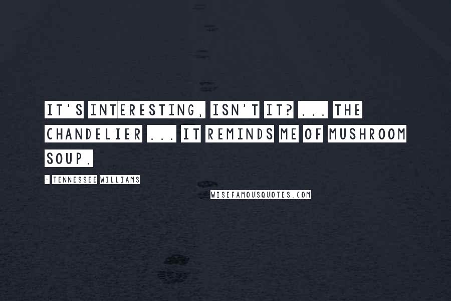 Tennessee Williams Quotes: It's interesting, isn't it? ... the chandelier ... it reminds me of mushroom soup.