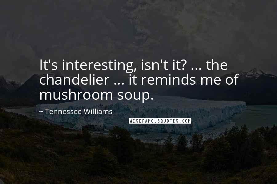 Tennessee Williams Quotes: It's interesting, isn't it? ... the chandelier ... it reminds me of mushroom soup.
