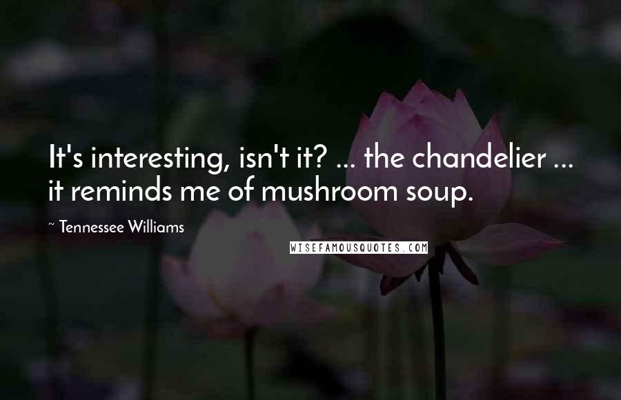 Tennessee Williams Quotes: It's interesting, isn't it? ... the chandelier ... it reminds me of mushroom soup.