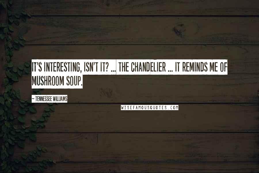 Tennessee Williams Quotes: It's interesting, isn't it? ... the chandelier ... it reminds me of mushroom soup.