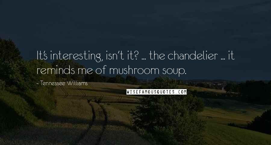Tennessee Williams Quotes: It's interesting, isn't it? ... the chandelier ... it reminds me of mushroom soup.