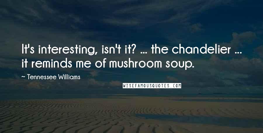 Tennessee Williams Quotes: It's interesting, isn't it? ... the chandelier ... it reminds me of mushroom soup.