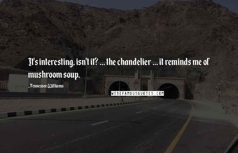Tennessee Williams Quotes: It's interesting, isn't it? ... the chandelier ... it reminds me of mushroom soup.