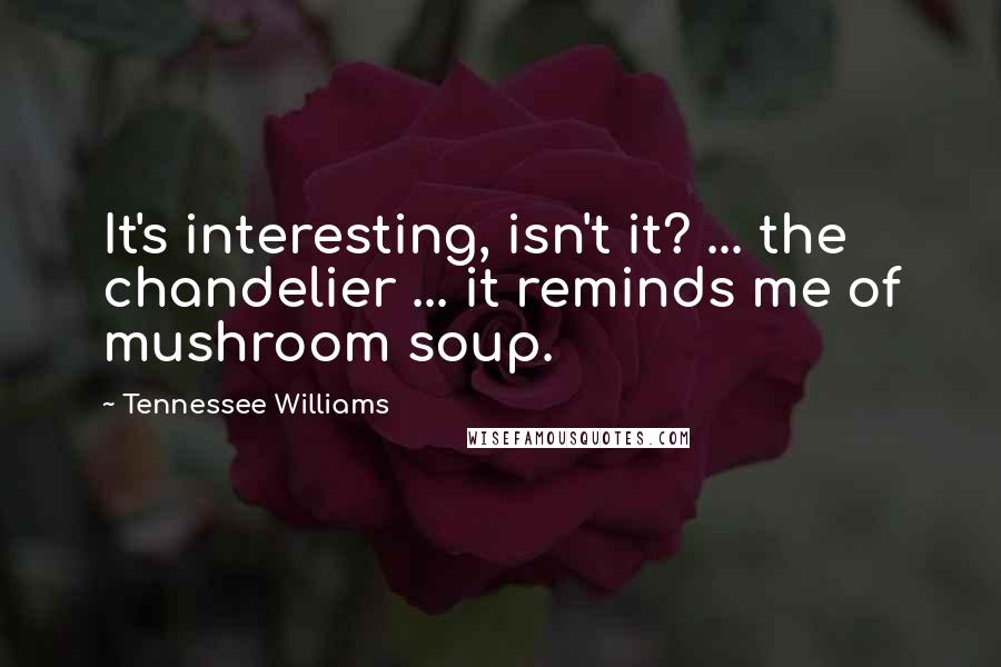 Tennessee Williams Quotes: It's interesting, isn't it? ... the chandelier ... it reminds me of mushroom soup.