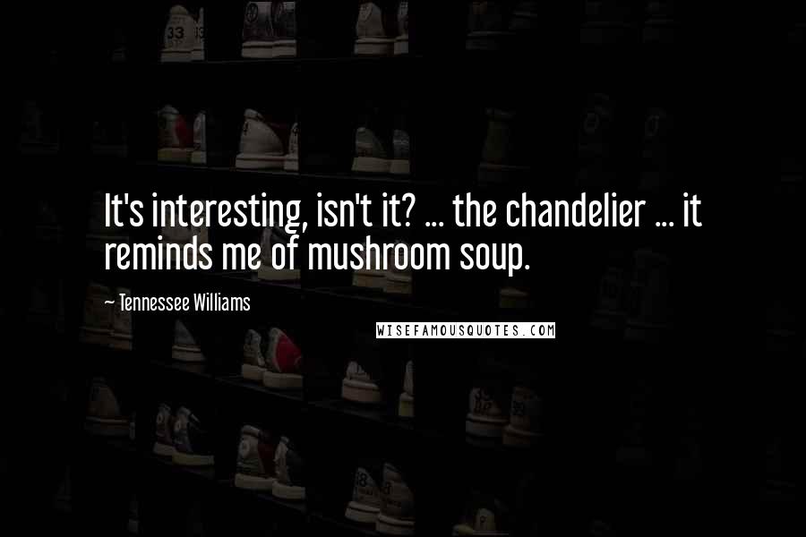 Tennessee Williams Quotes: It's interesting, isn't it? ... the chandelier ... it reminds me of mushroom soup.