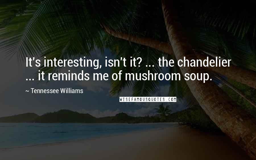 Tennessee Williams Quotes: It's interesting, isn't it? ... the chandelier ... it reminds me of mushroom soup.
