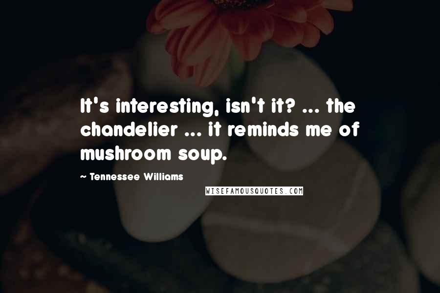 Tennessee Williams Quotes: It's interesting, isn't it? ... the chandelier ... it reminds me of mushroom soup.