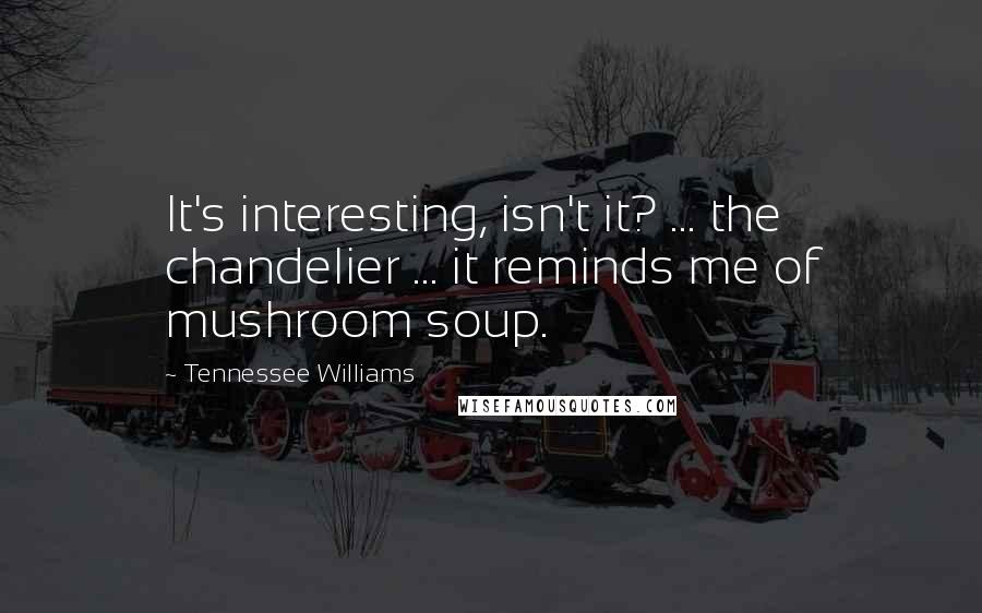 Tennessee Williams Quotes: It's interesting, isn't it? ... the chandelier ... it reminds me of mushroom soup.
