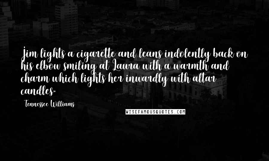 Tennessee Williams Quotes: Jim lights a cigarette and leans indolently back on his elbow smiling at Laura with a warmth and charm which lights her inwardly with altar candles.