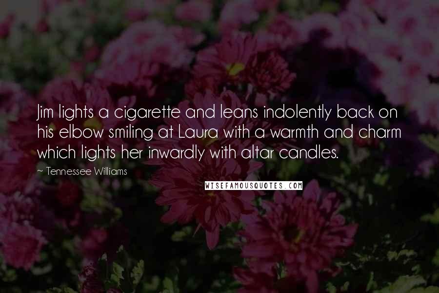 Tennessee Williams Quotes: Jim lights a cigarette and leans indolently back on his elbow smiling at Laura with a warmth and charm which lights her inwardly with altar candles.