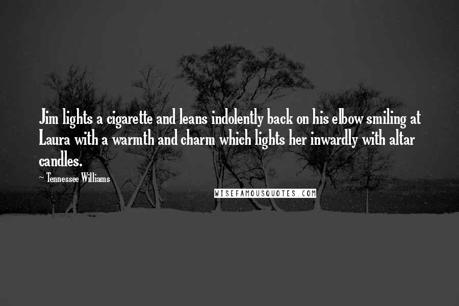 Tennessee Williams Quotes: Jim lights a cigarette and leans indolently back on his elbow smiling at Laura with a warmth and charm which lights her inwardly with altar candles.