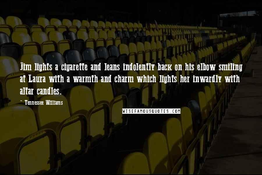 Tennessee Williams Quotes: Jim lights a cigarette and leans indolently back on his elbow smiling at Laura with a warmth and charm which lights her inwardly with altar candles.