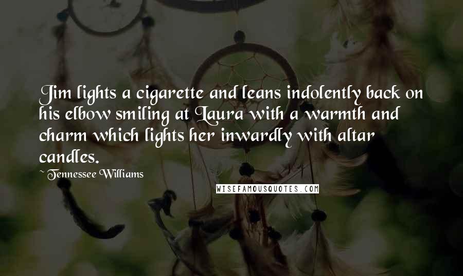 Tennessee Williams Quotes: Jim lights a cigarette and leans indolently back on his elbow smiling at Laura with a warmth and charm which lights her inwardly with altar candles.
