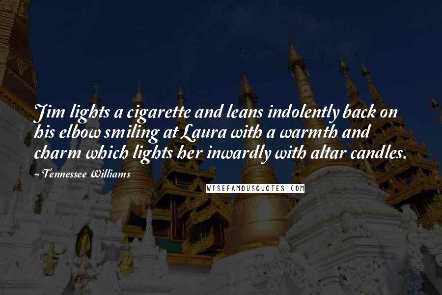 Tennessee Williams Quotes: Jim lights a cigarette and leans indolently back on his elbow smiling at Laura with a warmth and charm which lights her inwardly with altar candles.