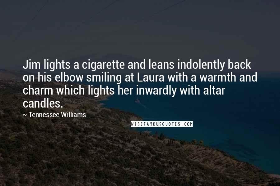 Tennessee Williams Quotes: Jim lights a cigarette and leans indolently back on his elbow smiling at Laura with a warmth and charm which lights her inwardly with altar candles.