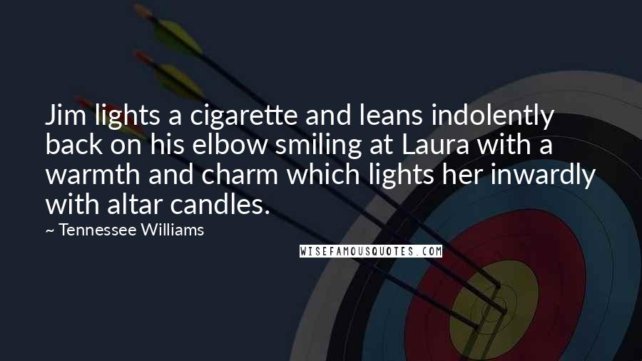 Tennessee Williams Quotes: Jim lights a cigarette and leans indolently back on his elbow smiling at Laura with a warmth and charm which lights her inwardly with altar candles.
