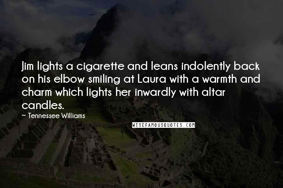 Tennessee Williams Quotes: Jim lights a cigarette and leans indolently back on his elbow smiling at Laura with a warmth and charm which lights her inwardly with altar candles.