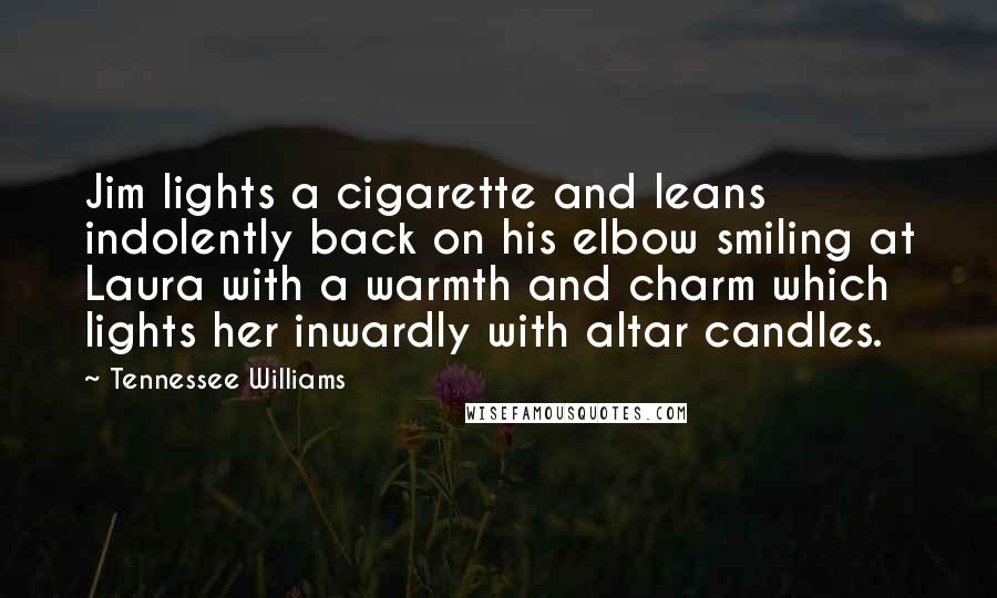 Tennessee Williams Quotes: Jim lights a cigarette and leans indolently back on his elbow smiling at Laura with a warmth and charm which lights her inwardly with altar candles.